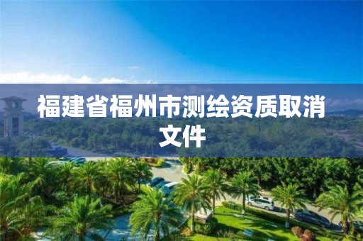 福建省福州市测绘资质取消文件