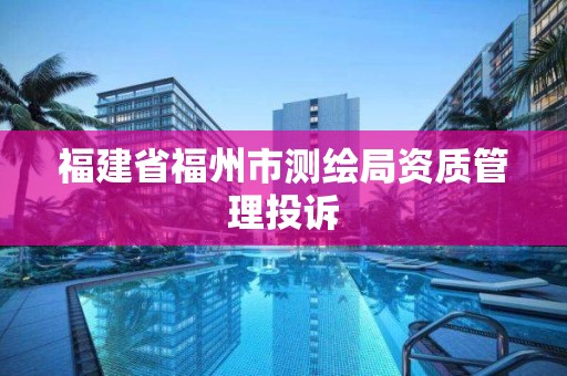 福建省福州市测绘局资质管理投诉