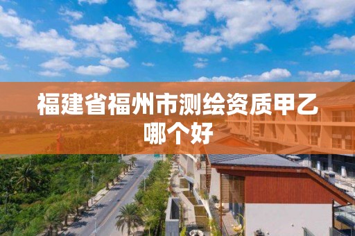 福建省福州市测绘资质甲乙哪个好