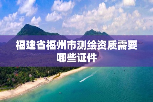 福建省福州市测绘资质需要哪些证件