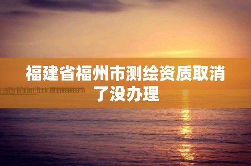 福建省福州市测绘资质取消了没办理