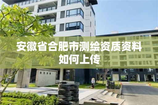 安徽省合肥市测绘资质资料如何上传