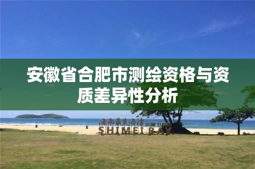 安徽省合肥市测绘资格与资质差异性分析 安徽省合肥市测绘资格与资质差异性分析