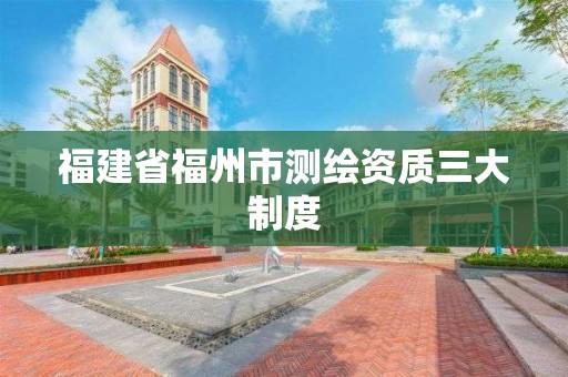 福建省福州市测绘资质三大制度