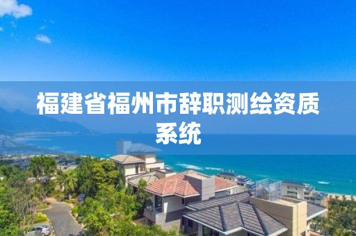 福建省福州市辞职测绘资质系统