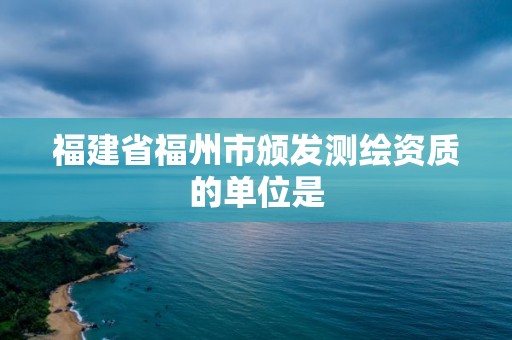 福建省福州市颁发测绘资质的单位是