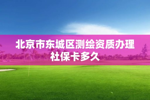 北京市东城区测绘资质办理社保卡多久