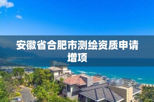 安徽省合肥市测绘资质申请增项