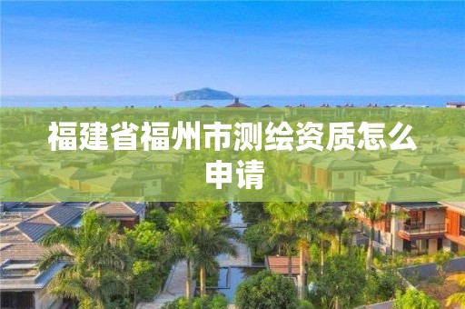 福建省福州市测绘资质怎么申请