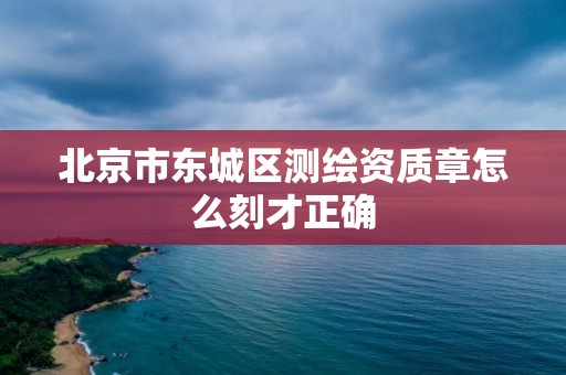 北京市东城区测绘资质章怎么刻才正确