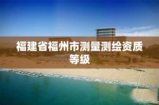 福建省福州市测量测绘资质等级