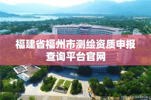 福建省福州市测绘资质申报查询平台官网