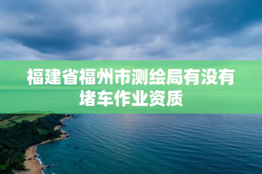 福建省福州市测绘局有没有堵车作业资质