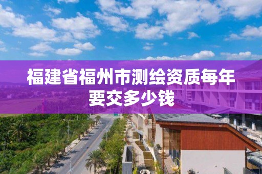 福建省福州市测绘资质每年要交多少钱