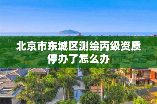 北京市东城区测绘丙级资质停办了怎么办