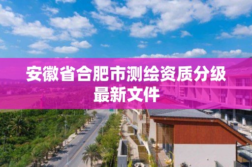 安徽省合肥市测绘资质分级最新文件