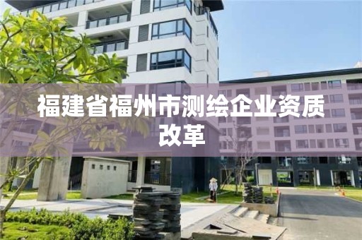 福建省福州市测绘企业资质改革