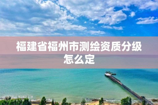 福建省福州市测绘资质分级怎么定