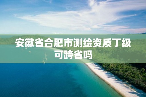 安徽省合肥市测绘资质丁级可跨省吗