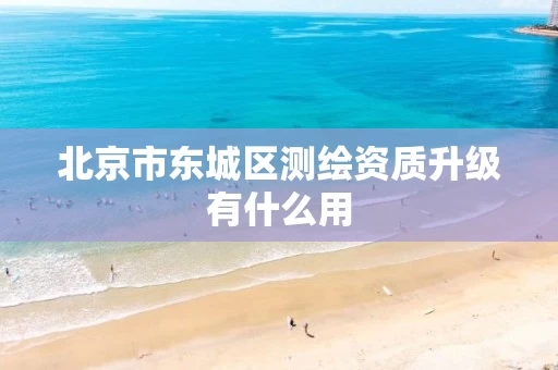 北京市东城区测绘资质升级有什么用 北京市东城区测绘资质升级有什么用