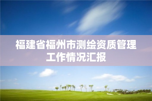 福建省福州市测绘资质管理工作情况汇报