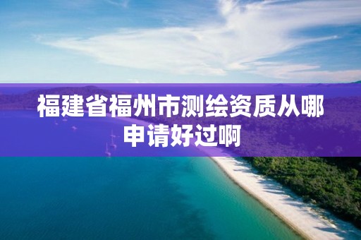 福建省福州市测绘资质从哪申请好过啊