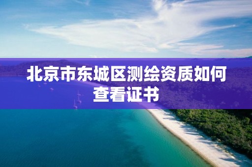 北京市东城区测绘资质如何查看证书