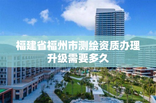 福建省福州市测绘资质办理升级需要多久