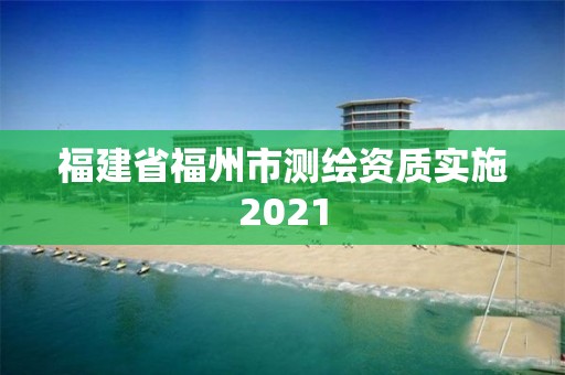 福建省福州市测绘资质实施2021