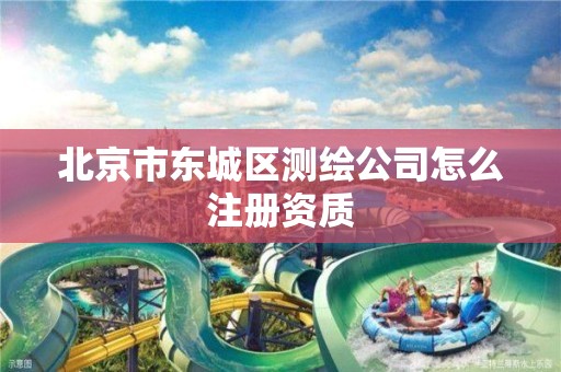 北京市东城区测绘公司怎么注册资质