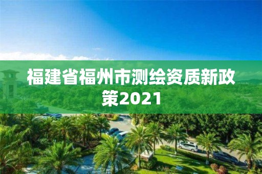 福建省福州市测绘资质新政策2021