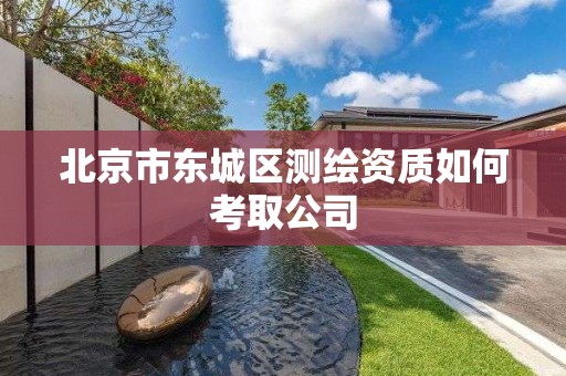 北京市东城区测绘资质如何考取公司