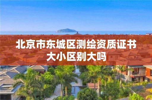 北京市东城区测绘资质证书大小区别大吗