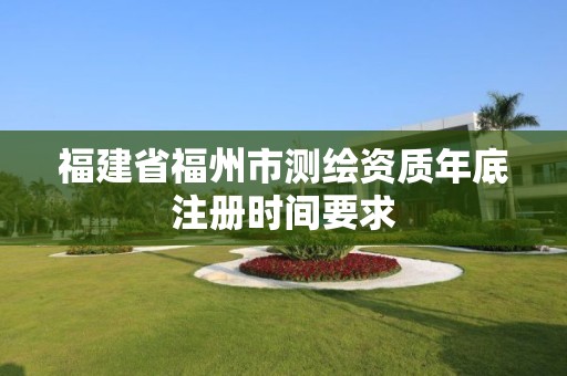 福建省福州市测绘资质年底注册时间要求