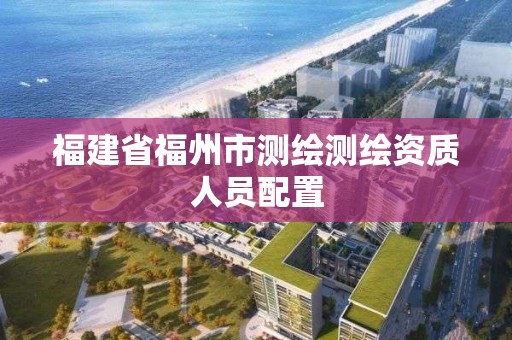 福建省福州市测绘测绘资质人员配置