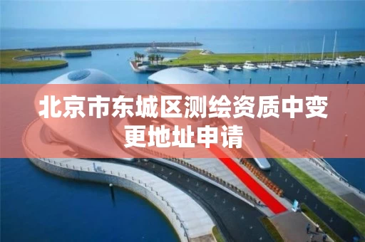 北京市东城区测绘资质中变更地址申请 北京市东城区测绘资质中变更地址申请