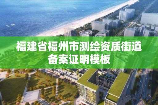 福建省福州市测绘资质街道备案证明模板