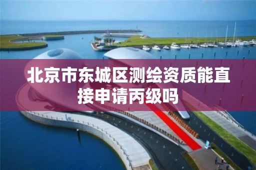 北京市东城区测绘资质能直接申请丙级吗