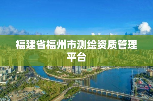 福建省福州市测绘资质管理平台