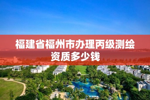 福建省福州市办理丙级测绘资质多少钱