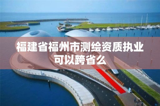 福建省福州市测绘资质执业可以跨省么