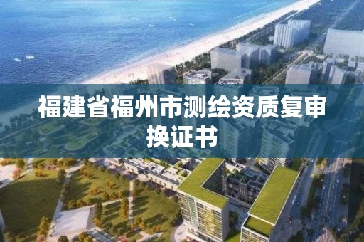 福建省福州市测绘资质复审换证书 福建省福州市测绘资质复审换证书