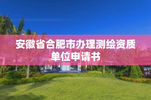 安徽省合肥市办理测绘资质单位申请书