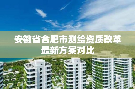 安徽省合肥市测绘资质改革最新方案对比