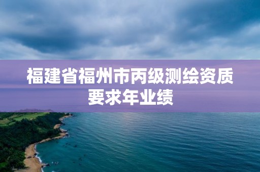 福建省福州市丙级测绘资质要求年业绩