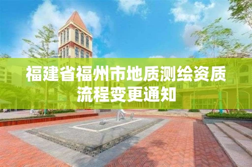 福建省福州市地质测绘资质流程变更通知 福建省福州市地质测绘资质流程变更通知