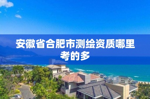 安徽省合肥市测绘资质哪里考的多