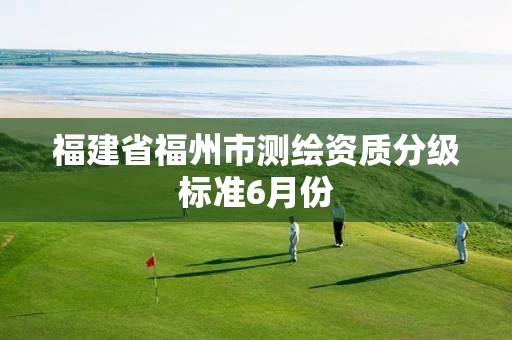 福建省福州市测绘资质分级标准6月份 福建省福州市测绘资质分级标准6月份