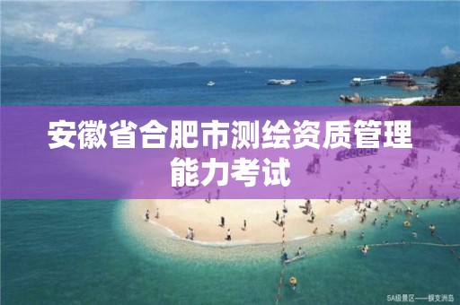 安徽省合肥市测绘资质管理能力考试