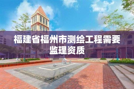 福建省福州市测绘工程需要监理资质